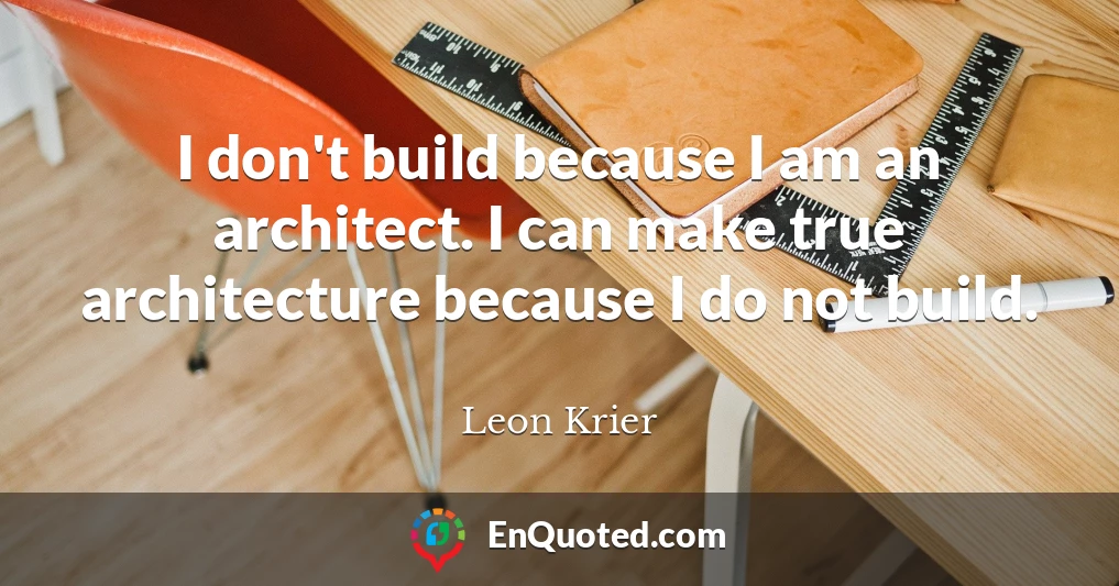 I don't build because I am an architect. I can make true architecture because I do not build.