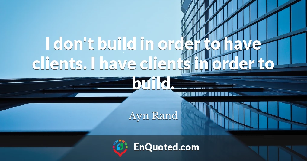 I don't build in order to have clients. I have clients in order to build.
