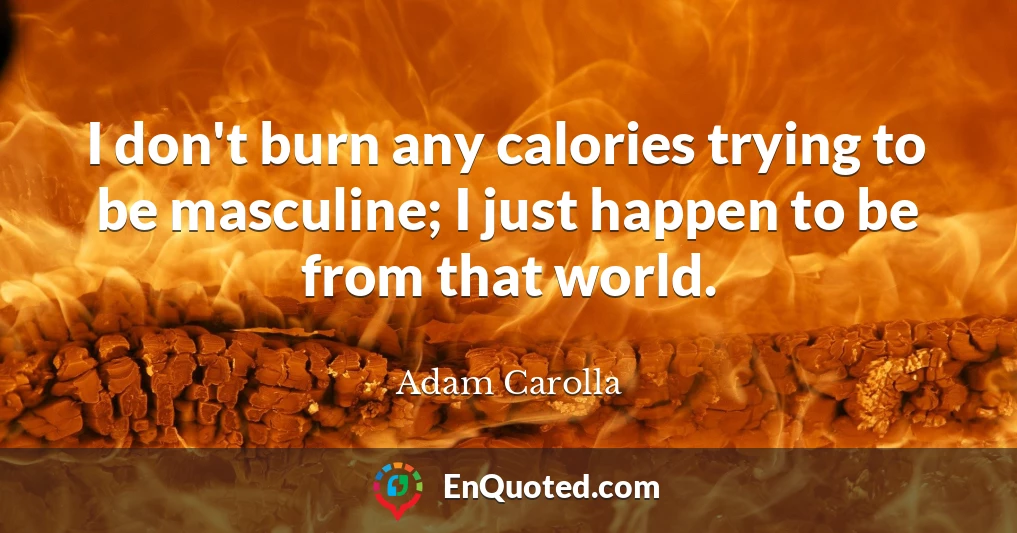 I don't burn any calories trying to be masculine; I just happen to be from that world.