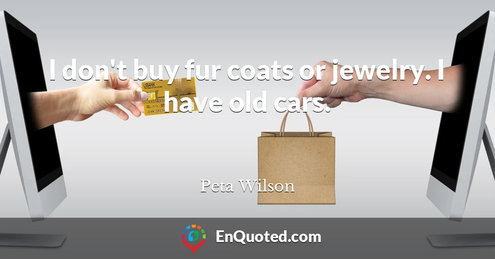 I don't buy fur coats or jewelry. I have old cars.