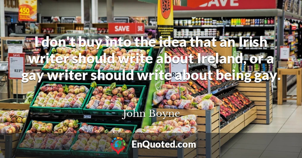 I don't buy into the idea that an Irish writer should write about Ireland, or a gay writer should write about being gay.