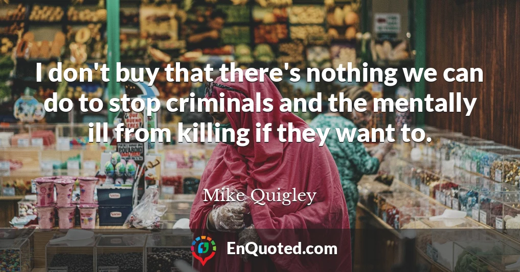 I don't buy that there's nothing we can do to stop criminals and the mentally ill from killing if they want to.