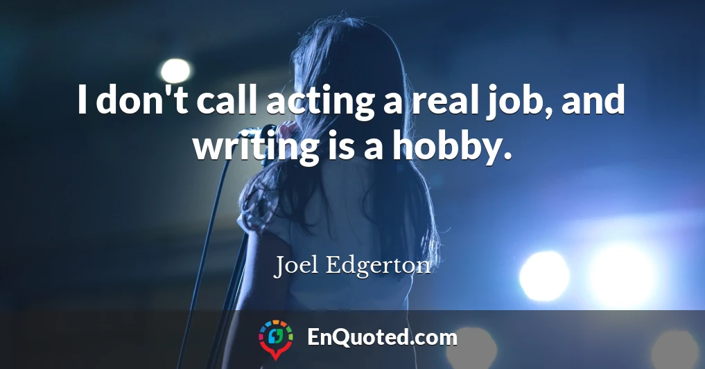 I don't call acting a real job, and writing is a hobby.