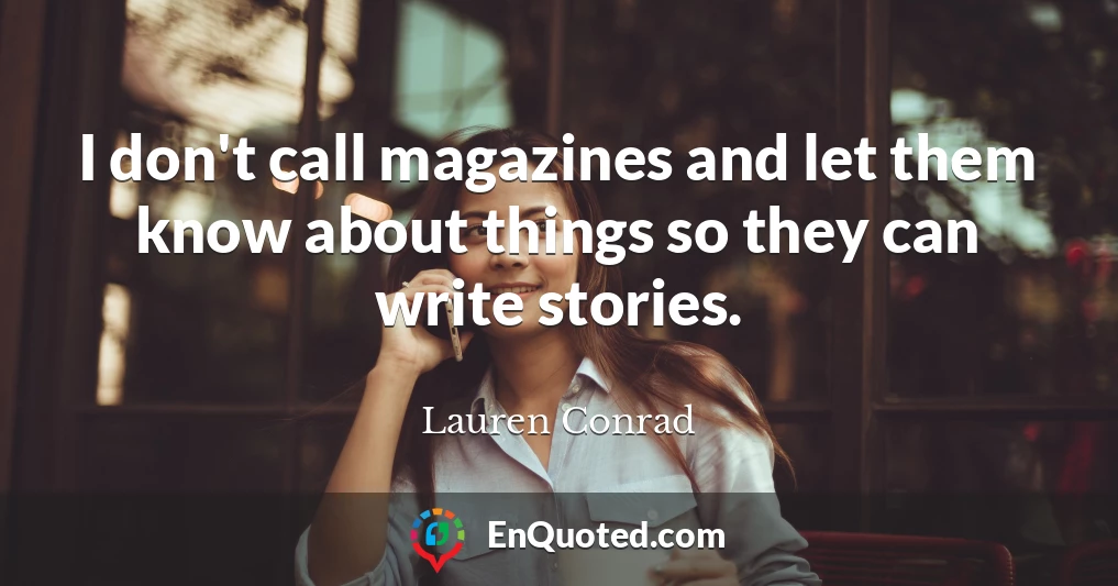 I don't call magazines and let them know about things so they can write stories.