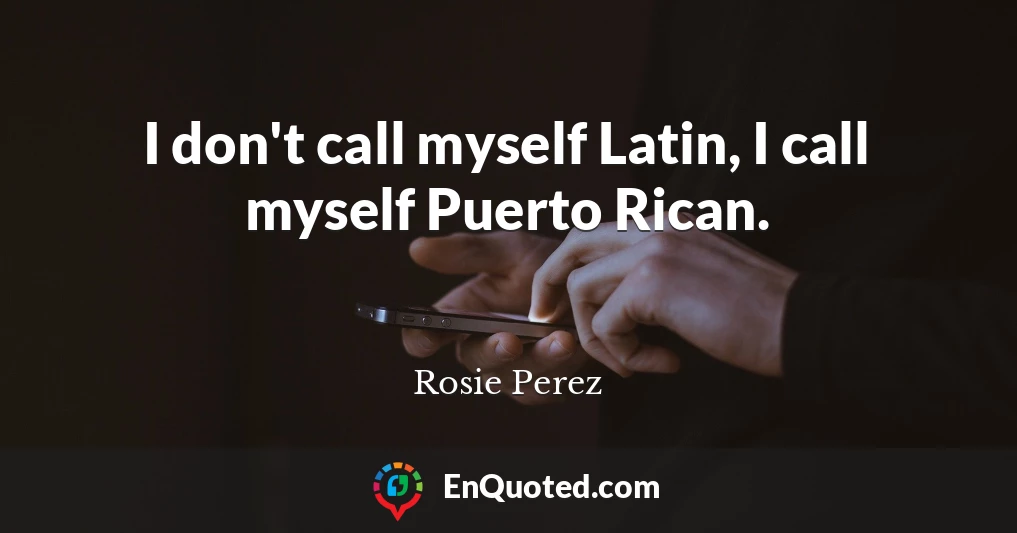 I don't call myself Latin, I call myself Puerto Rican.