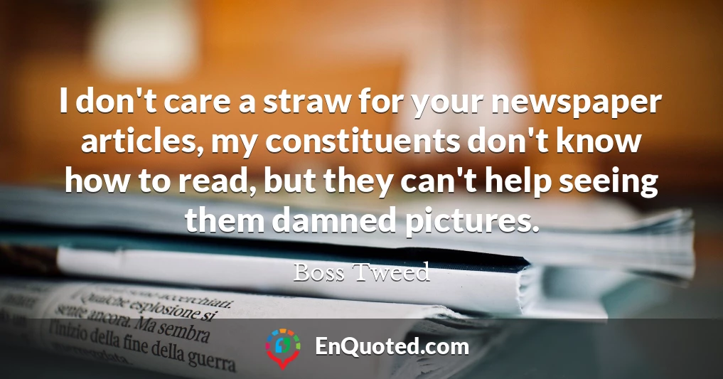 I don't care a straw for your newspaper articles, my constituents don't know how to read, but they can't help seeing them damned pictures.