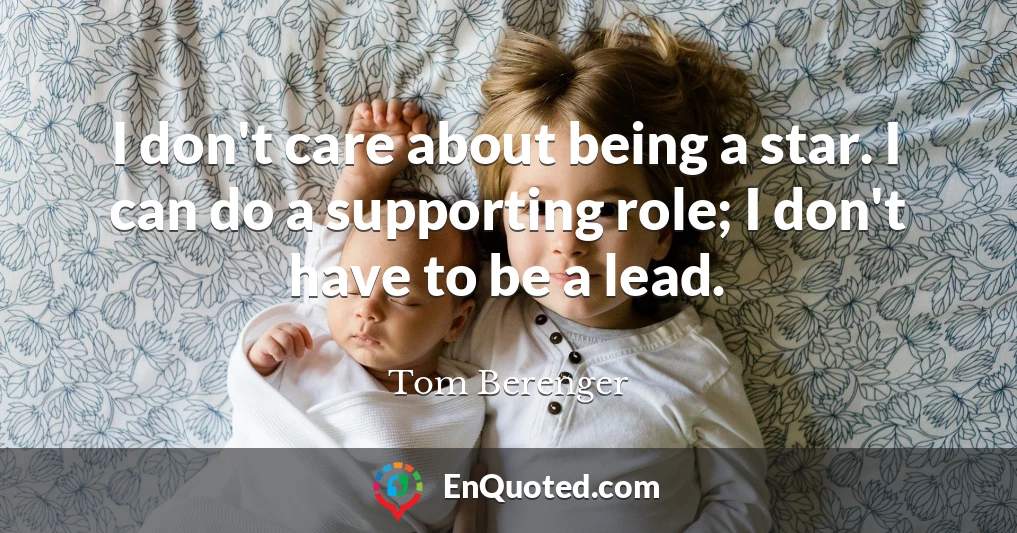 I don't care about being a star. I can do a supporting role; I don't have to be a lead.