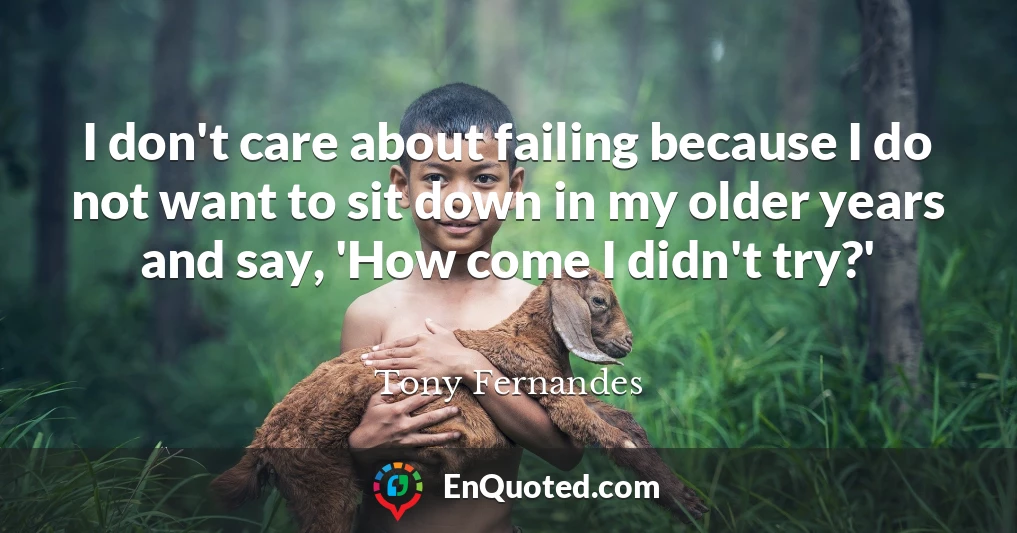 I don't care about failing because I do not want to sit down in my older years and say, 'How come I didn't try?'