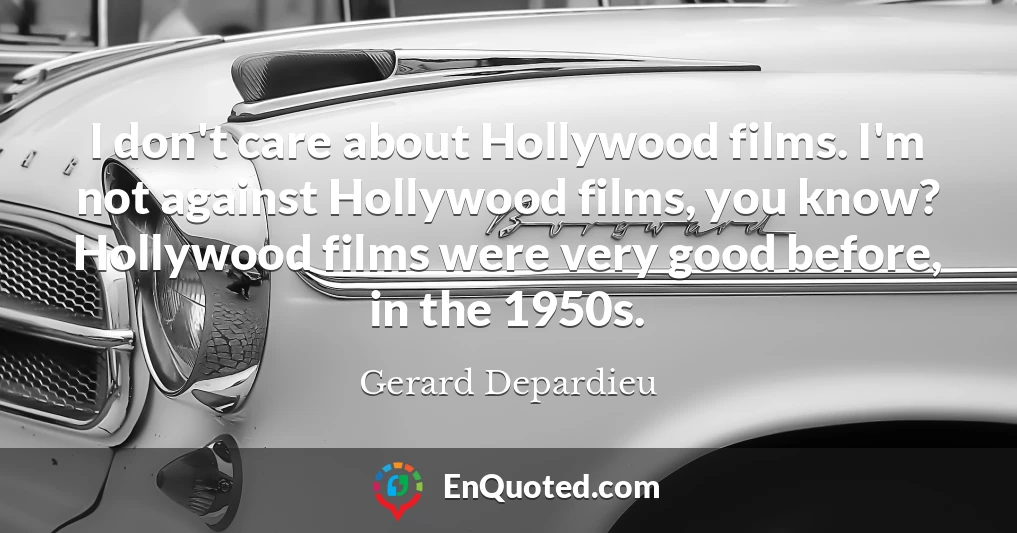 I don't care about Hollywood films. I'm not against Hollywood films, you know? Hollywood films were very good before, in the 1950s.
