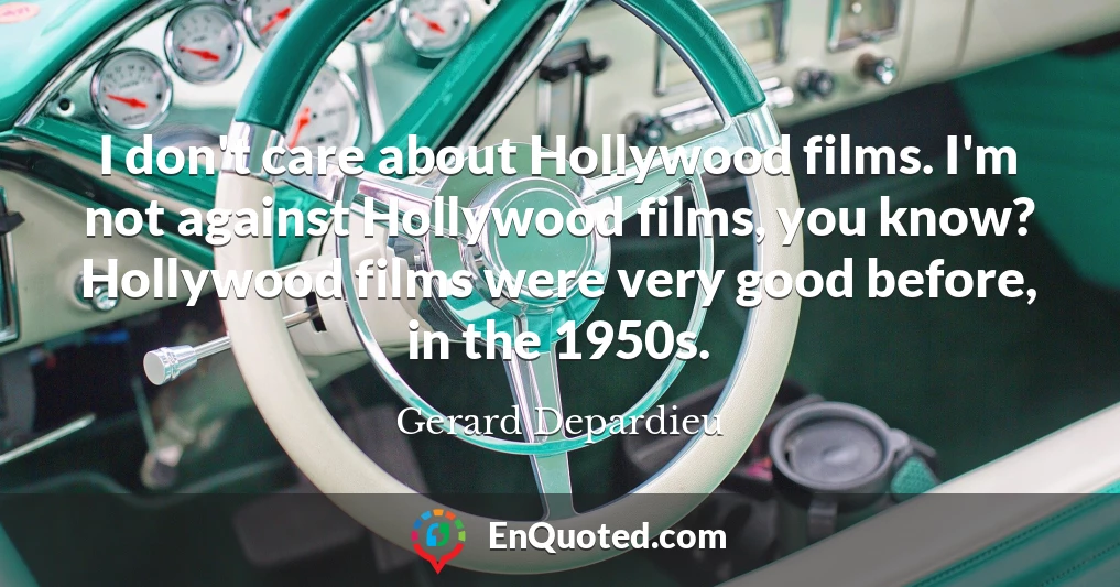 I don't care about Hollywood films. I'm not against Hollywood films, you know? Hollywood films were very good before, in the 1950s.