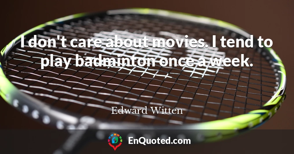 I don't care about movies. I tend to play badminton once a week.
