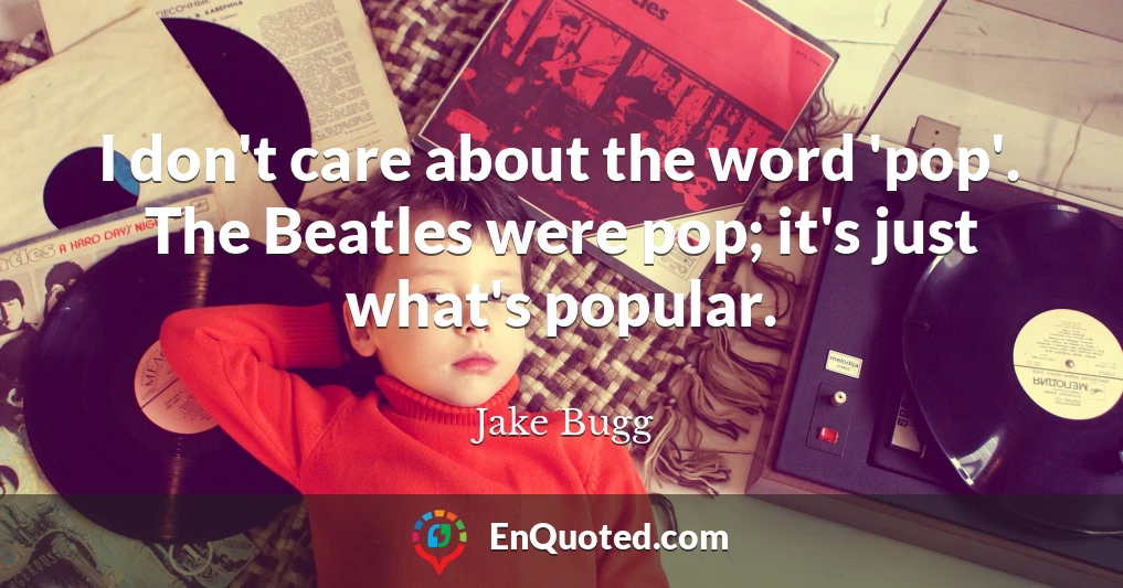 I don't care about the word 'pop'. The Beatles were pop; it's just what's popular.