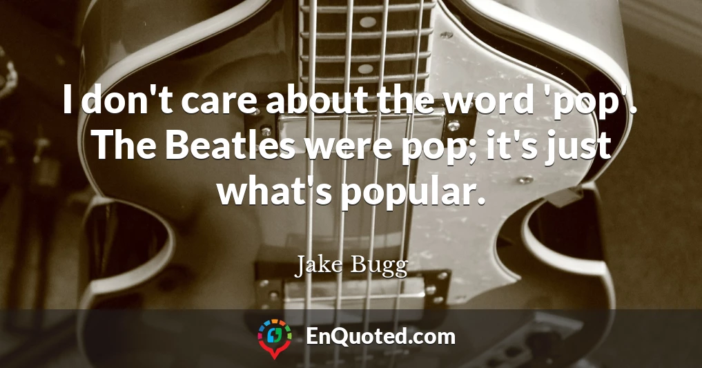 I don't care about the word 'pop'. The Beatles were pop; it's just what's popular.