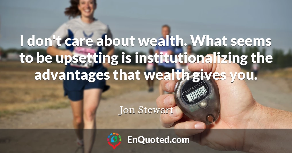 I don't care about wealth. What seems to be upsetting is institutionalizing the advantages that wealth gives you.
