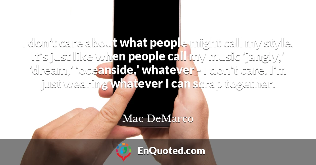 I don't care about what people might call my style. It's just like when people call my music 'jangly,' 'dream,' 'oceanside,' whatever - I don't care. I'm just wearing whatever I can scrap together.