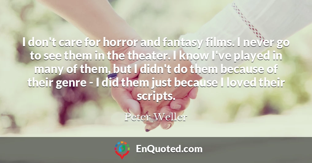 I don't care for horror and fantasy films. I never go to see them in the theater. I know I've played in many of them, but I didn't do them because of their genre - I did them just because I loved their scripts.
