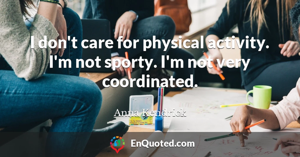 I don't care for physical activity. I'm not sporty. I'm not very coordinated.