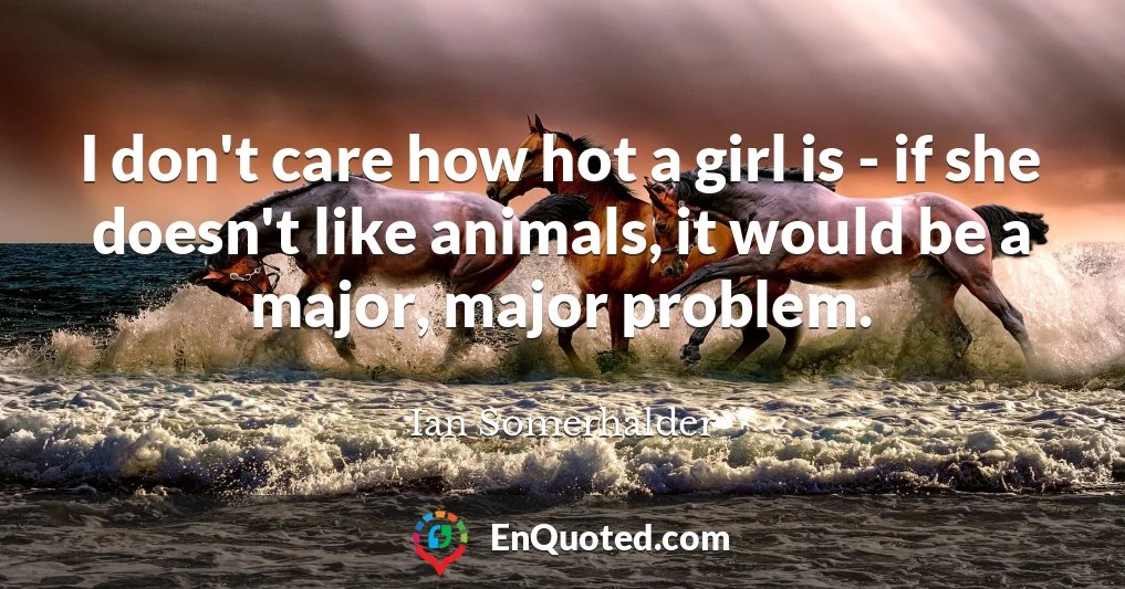 I don't care how hot a girl is - if she doesn't like animals, it would be a major, major problem.