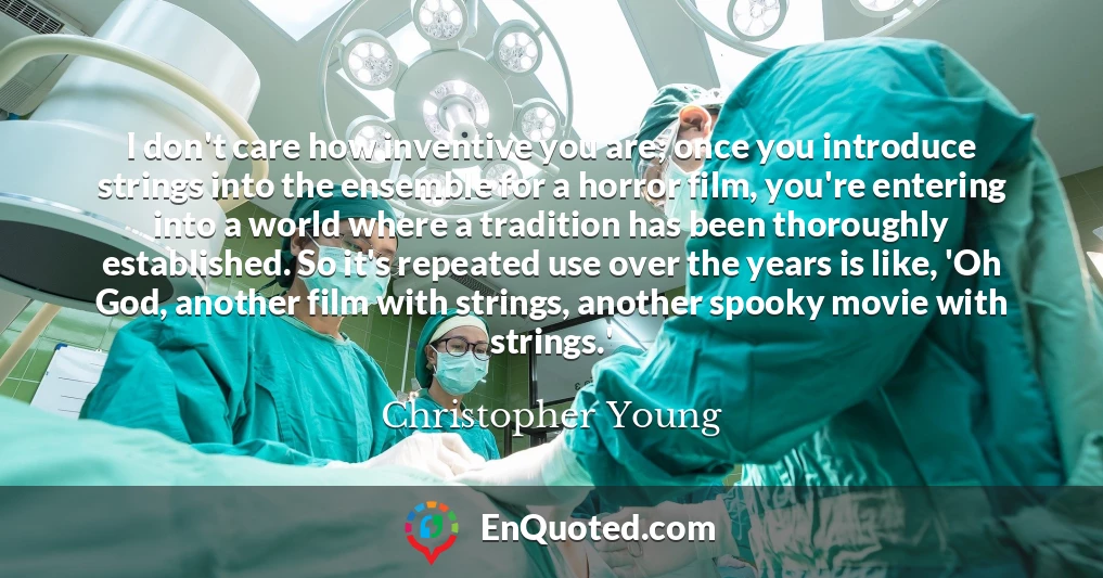 I don't care how inventive you are; once you introduce strings into the ensemble for a horror film, you're entering into a world where a tradition has been thoroughly established. So it's repeated use over the years is like, 'Oh God, another film with strings, another spooky movie with strings.'