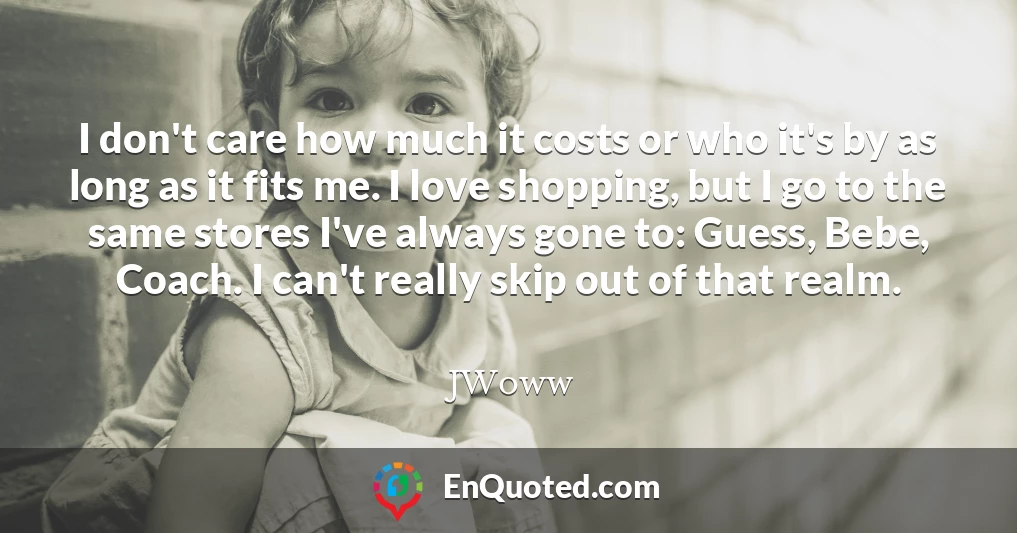 I don't care how much it costs or who it's by as long as it fits me. I love shopping, but I go to the same stores I've always gone to: Guess, Bebe, Coach. I can't really skip out of that realm.