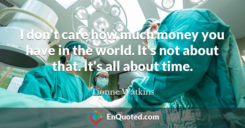 I don't care how much money you have in the world. It's not about that. It's all about time.