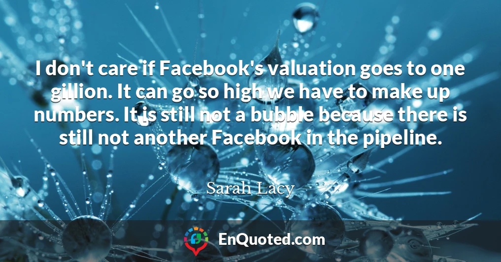 I don't care if Facebook's valuation goes to one gillion. It can go so high we have to make up numbers. It is still not a bubble because there is still not another Facebook in the pipeline.