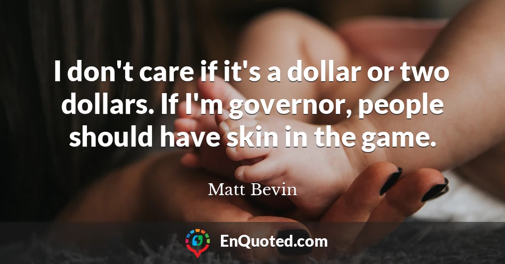 I don't care if it's a dollar or two dollars. If I'm governor, people should have skin in the game.