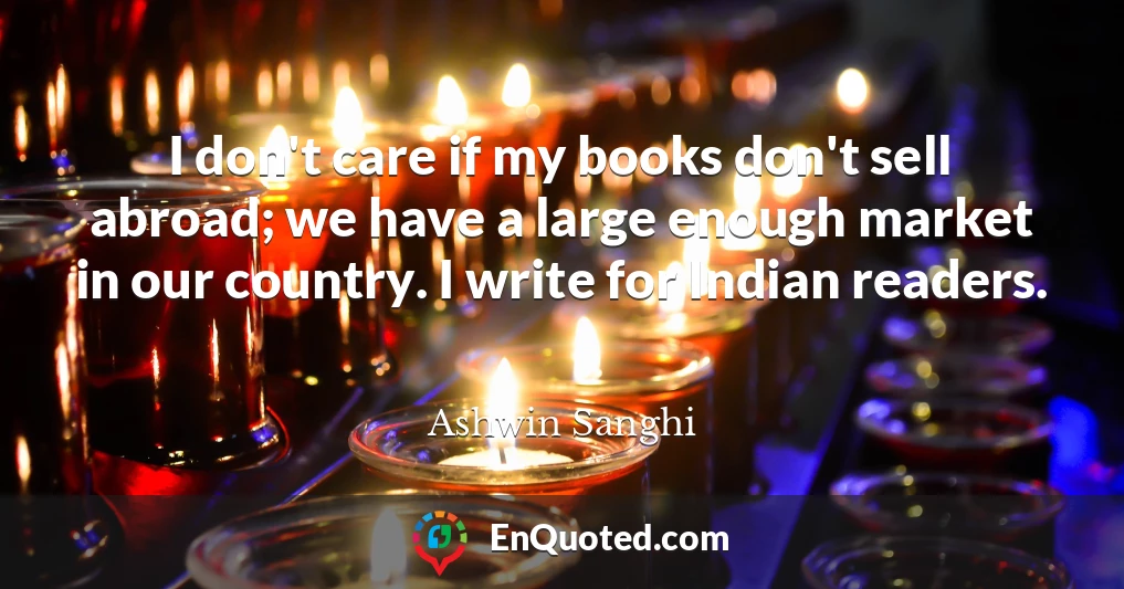 I don't care if my books don't sell abroad; we have a large enough market in our country. I write for Indian readers.