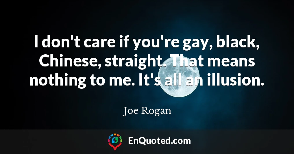 I don't care if you're gay, black, Chinese, straight. That means nothing to me. It's all an illusion.