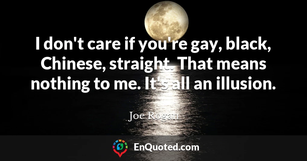 I don't care if you're gay, black, Chinese, straight. That means nothing to me. It's all an illusion.