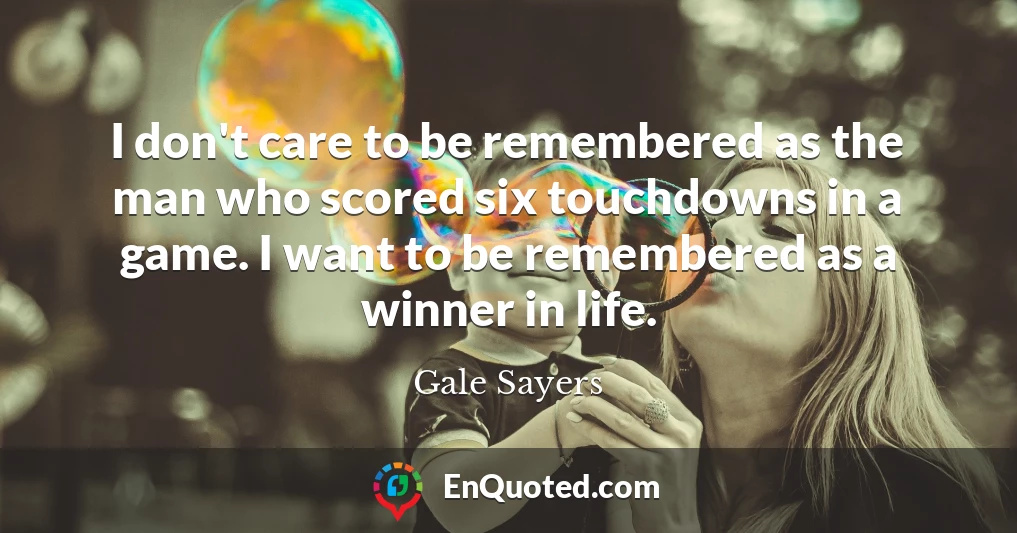 I don't care to be remembered as the man who scored six touchdowns in a game. I want to be remembered as a winner in life.