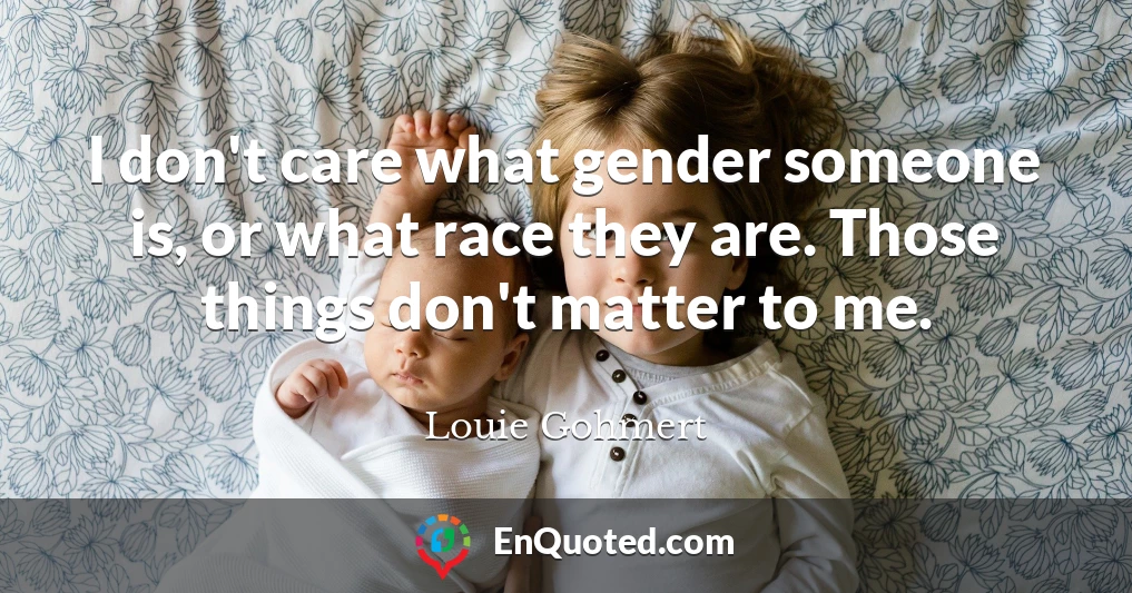 I don't care what gender someone is, or what race they are. Those things don't matter to me.