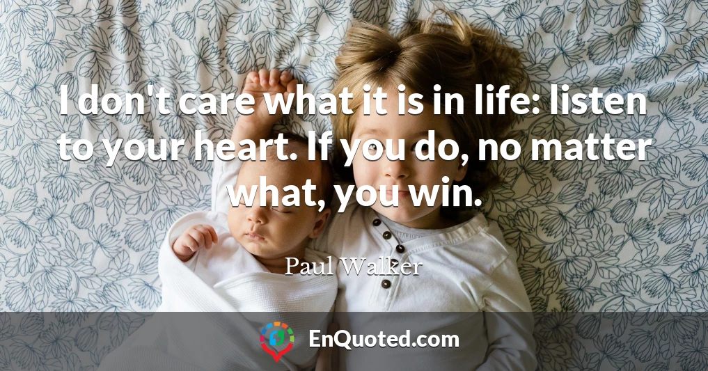 I don't care what it is in life: listen to your heart. If you do, no matter what, you win.