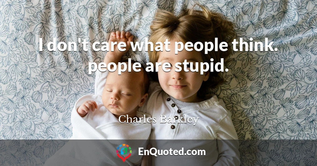 I don't care what people think. people are stupid.