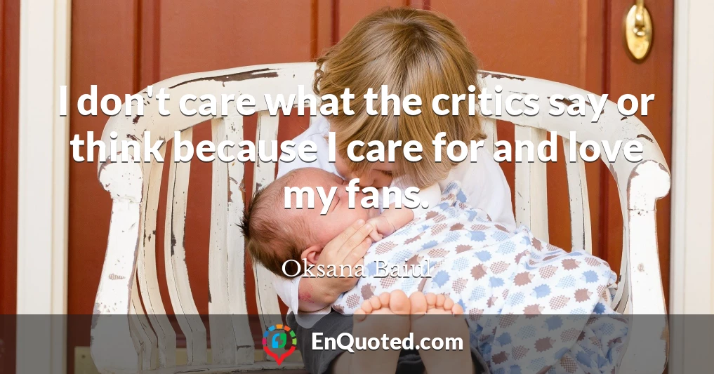 I don't care what the critics say or think because I care for and love my fans.