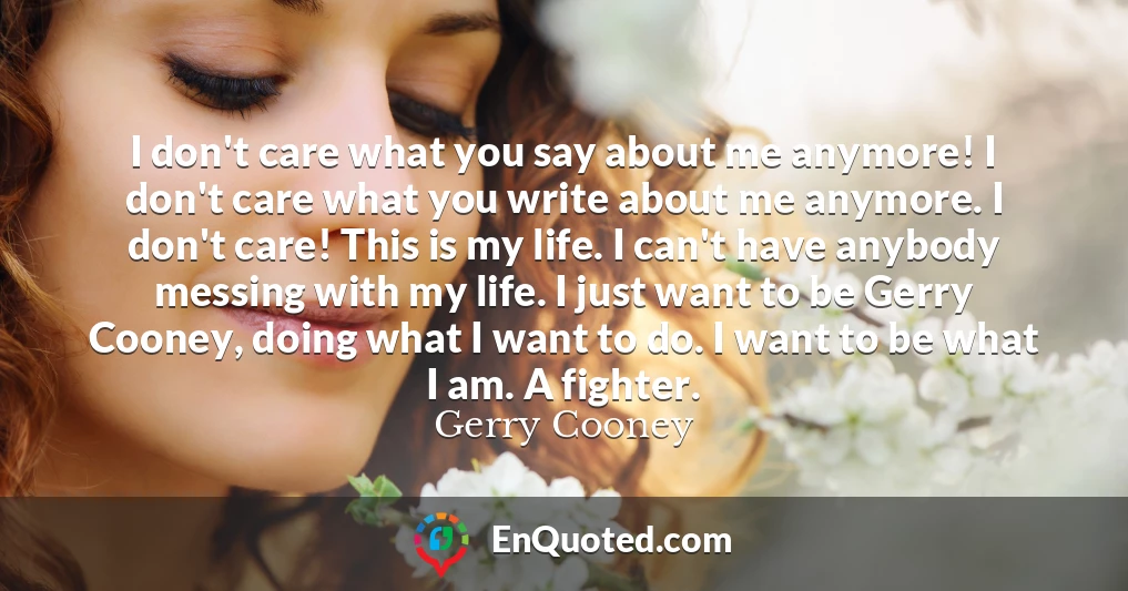 I don't care what you say about me anymore! I don't care what you write about me anymore. I don't care! This is my life. I can't have anybody messing with my life. I just want to be Gerry Cooney, doing what I want to do. I want to be what I am. A fighter.