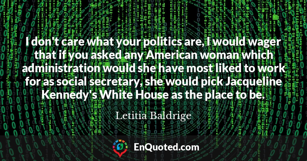 I don't care what your politics are, I would wager that if you asked any American woman which administration would she have most liked to work for as social secretary, she would pick Jacqueline Kennedy's White House as the place to be.