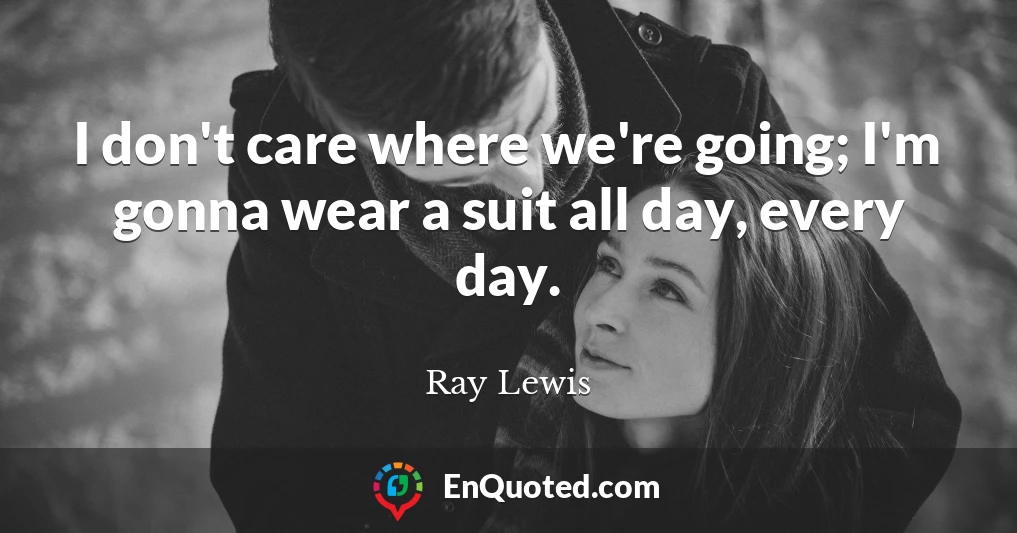 I don't care where we're going; I'm gonna wear a suit all day, every day.