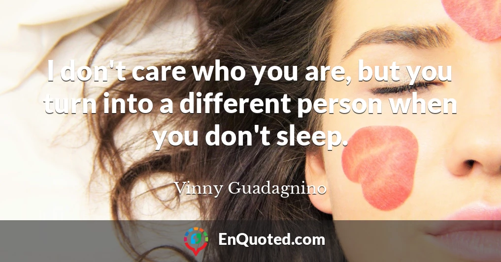 I don't care who you are, but you turn into a different person when you don't sleep.