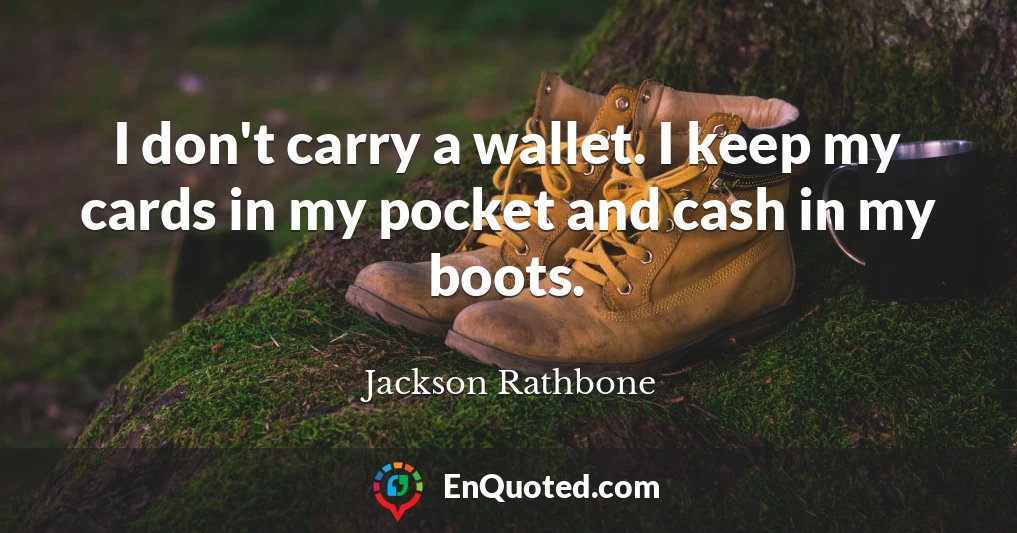 I don't carry a wallet. I keep my cards in my pocket and cash in my boots.