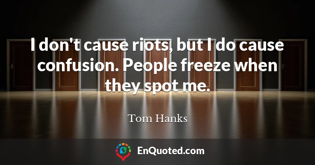 I don't cause riots, but I do cause confusion. People freeze when they spot me.