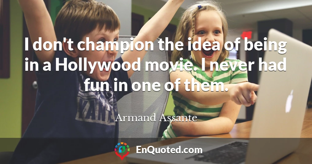 I don't champion the idea of being in a Hollywood movie. I never had fun in one of them.