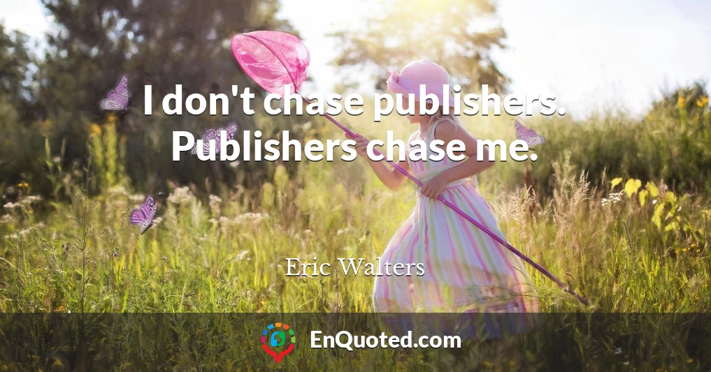 I don't chase publishers. Publishers chase me.