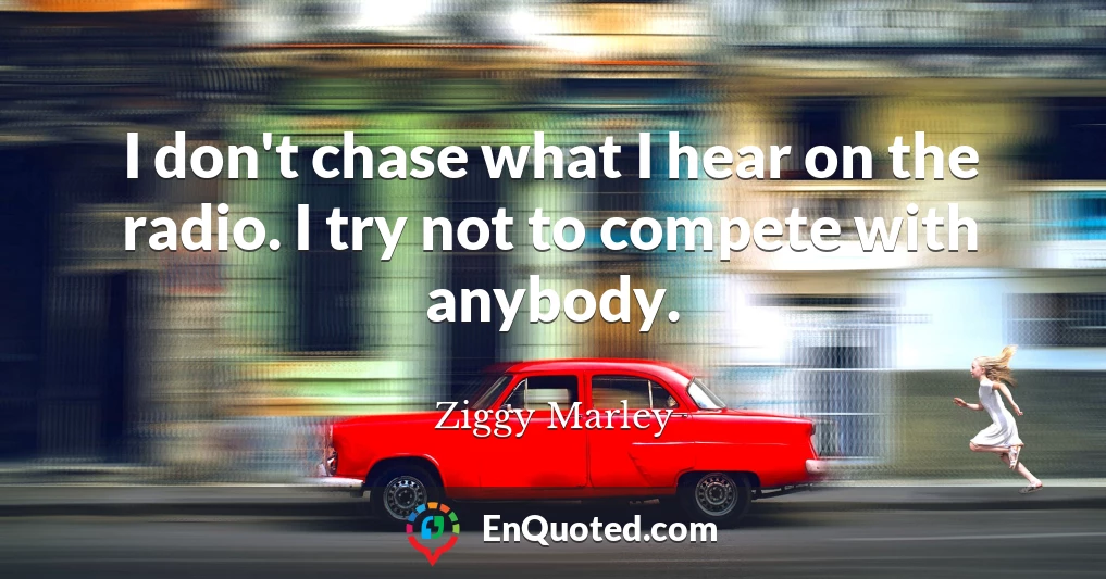 I don't chase what I hear on the radio. I try not to compete with anybody.