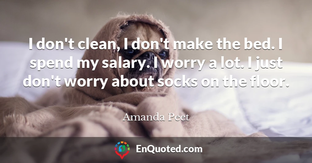 I don't clean, I don't make the bed. I spend my salary. I worry a lot. I just don't worry about socks on the floor.