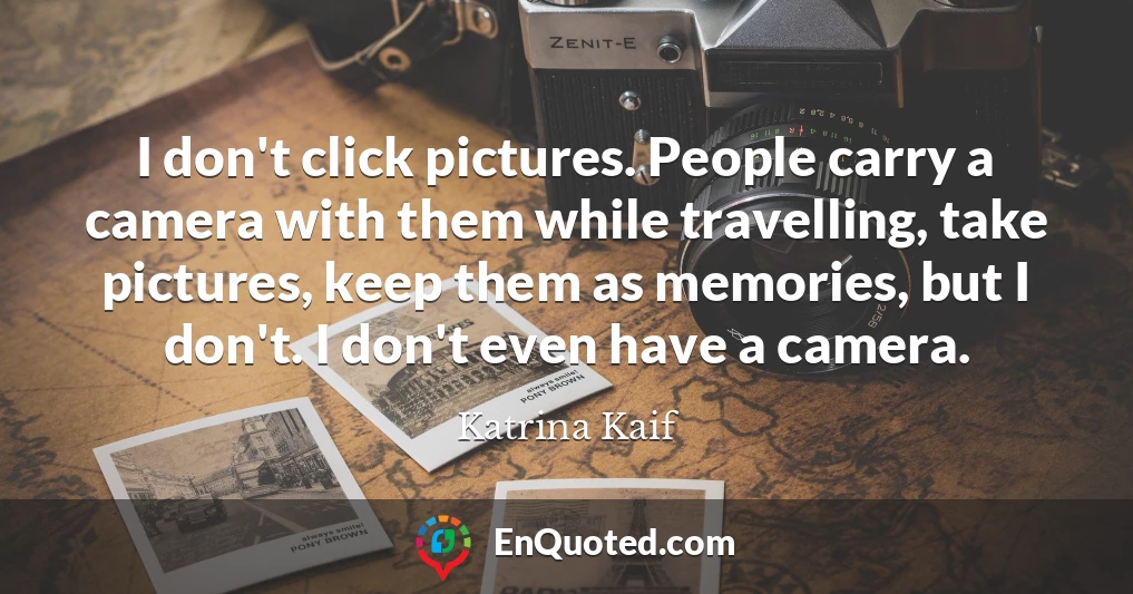 I don't click pictures. People carry a camera with them while travelling, take pictures, keep them as memories, but I don't. I don't even have a camera.