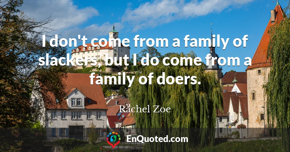 I don't come from a family of slackers, but I do come from a family of doers.