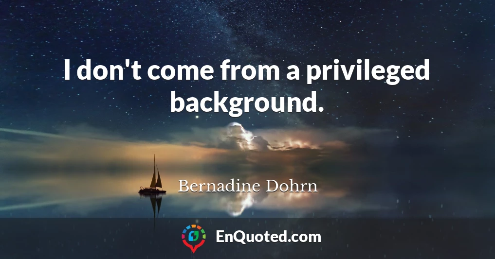 I don't come from a privileged background.