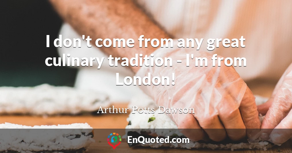 I don't come from any great culinary tradition - I'm from London!