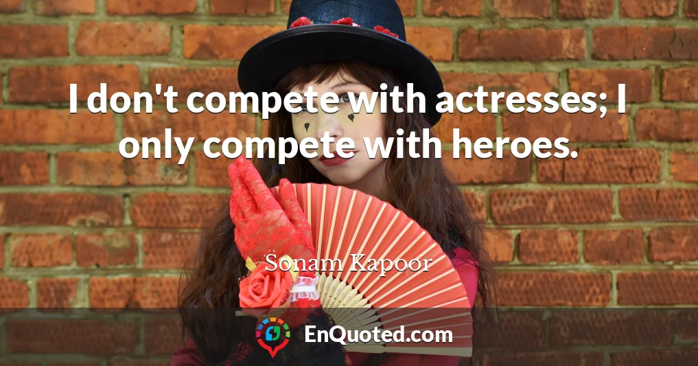 I don't compete with actresses; I only compete with heroes.